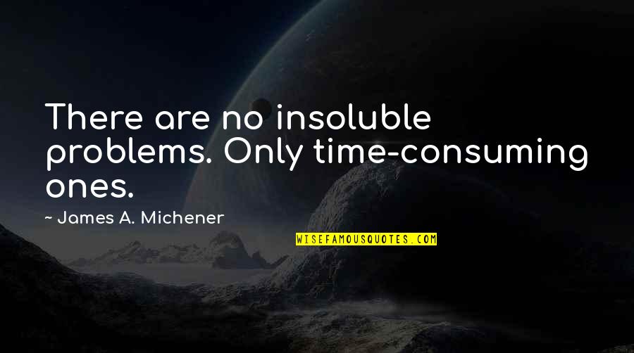 Funny School Life Quotes By James A. Michener: There are no insoluble problems. Only time-consuming ones.
