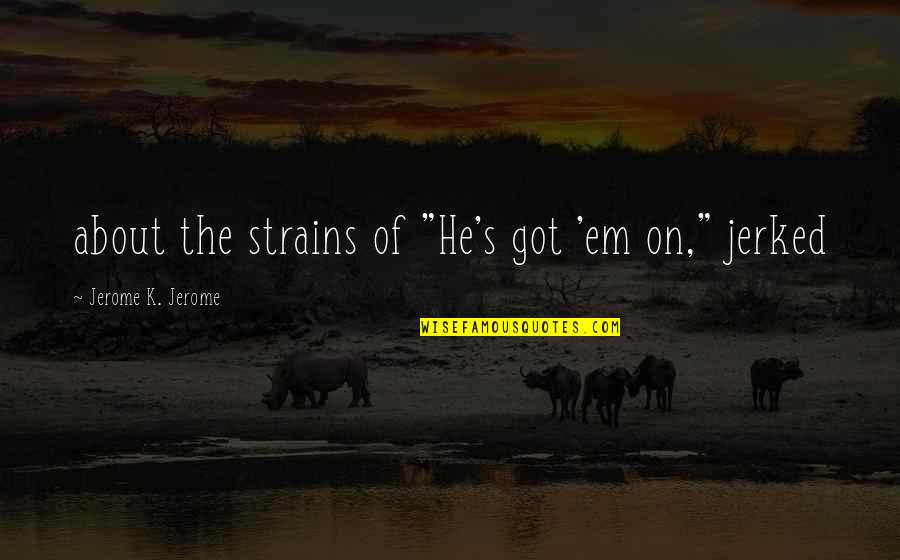 Funny School Punishment Quotes By Jerome K. Jerome: about the strains of "He's got 'em on," Funny School Punishment Quotes By Jerome K. Jerome: about the strains of "He's got 'em on,"