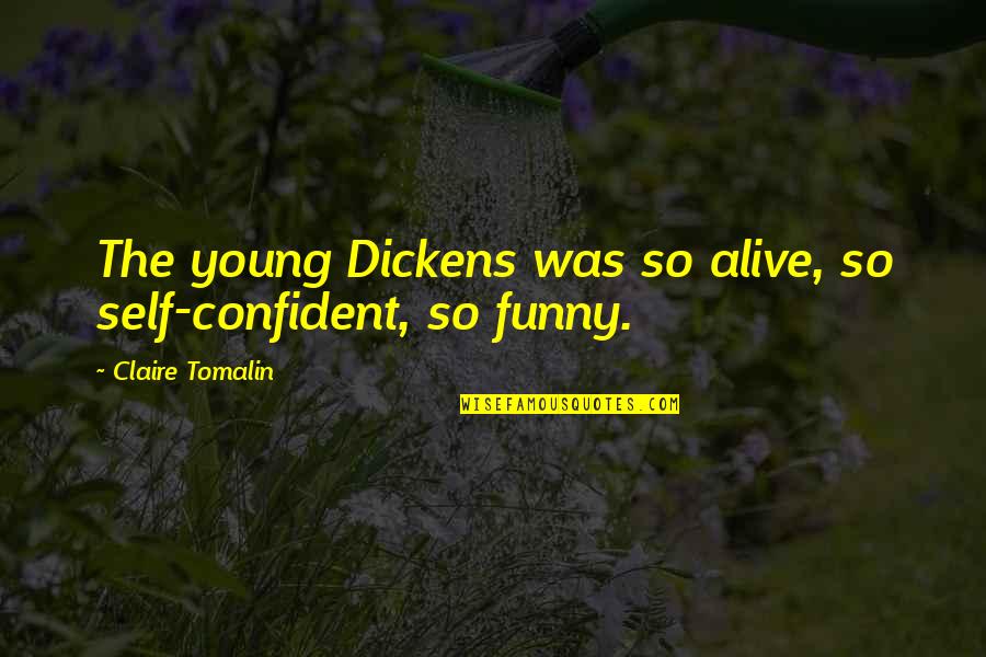 Funny Self Quotes By Claire Tomalin: The young Dickens was so alive, so self-confident, Funny Self Quotes By Claire Tomalin: The young Dickens was so alive, so self-confident,