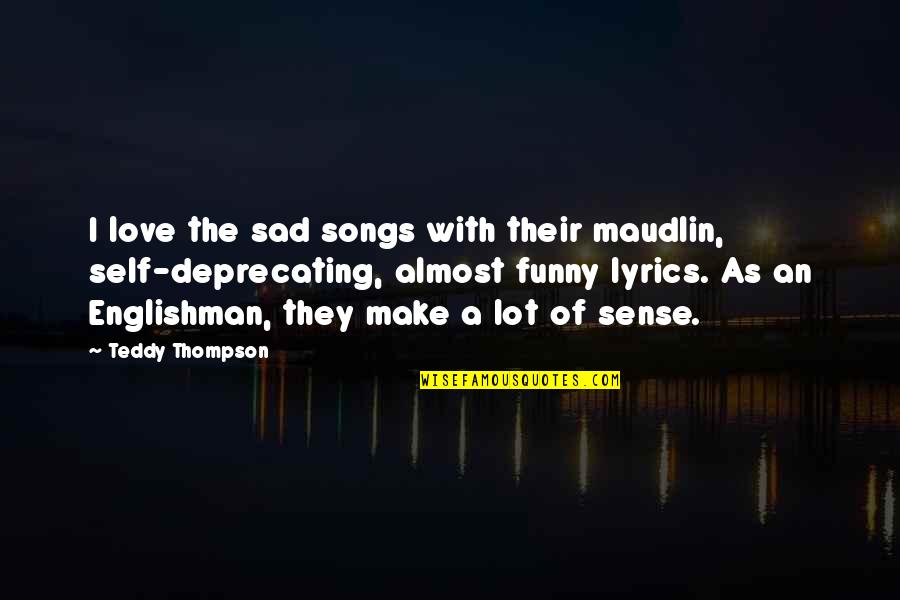 Funny Self Quotes By Teddy Thompson: I love the sad songs with their maudlin, Funny Self Quotes By Teddy Thompson: I love the sad songs with their maudlin,