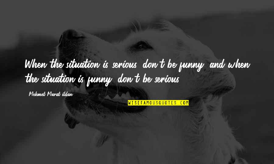 Funny Serious Quotes By Mehmet Murat Ildan: When the situation is serious, don't be funny;