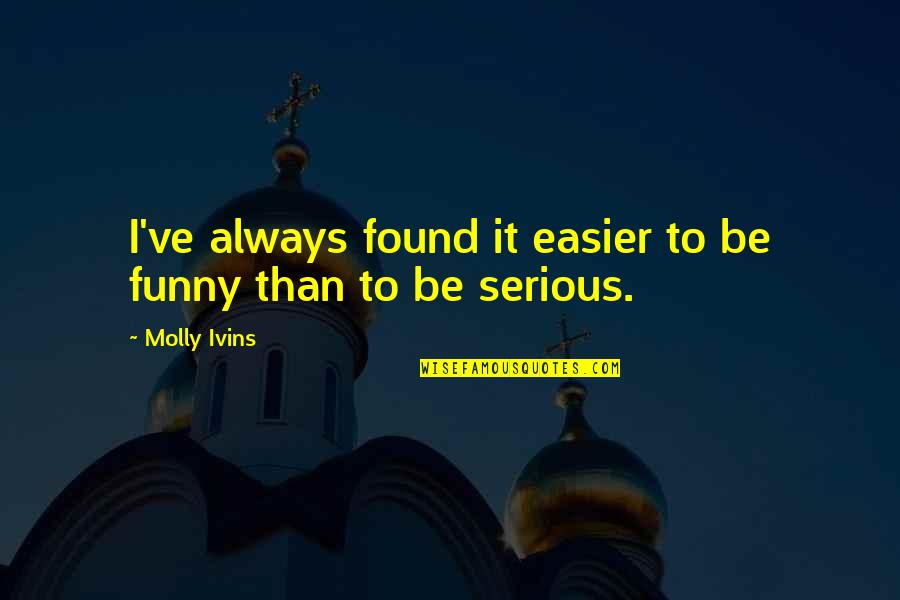 Funny Serious Quotes By Molly Ivins: I've always found it easier to be funny