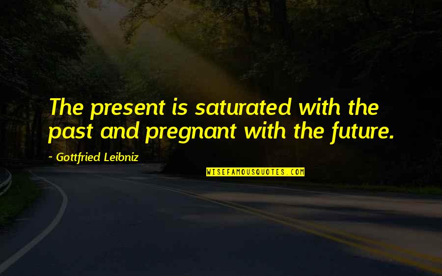 Funny Sharing Quotes By Gottfried Leibniz: The present is saturated with the past and