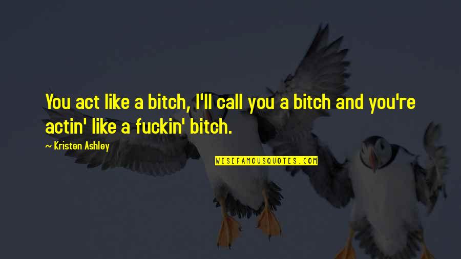 Funny Shottas Quotes By Kristen Ashley: You act like a bitch, I'll call you Funny Shottas Quotes By Kristen Ashley: You act like a bitch, I'll call you
