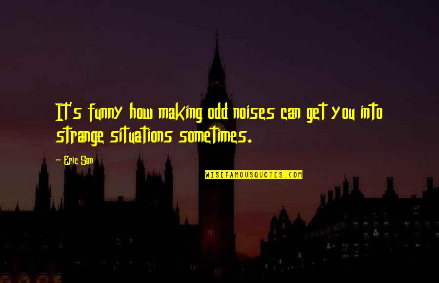 Funny Situations Quotes By Eric San: It's funny how making odd noises can get