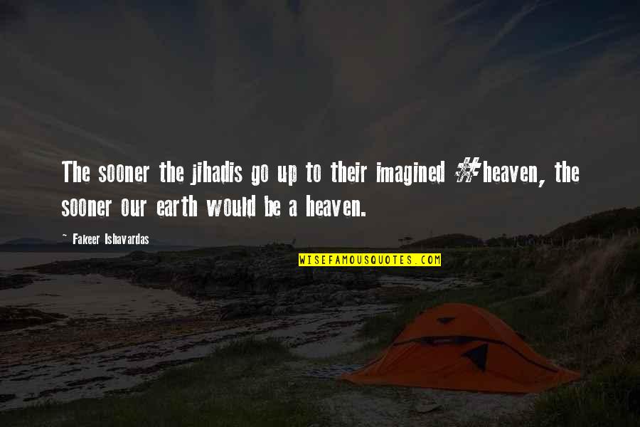Funny Situations Quotes By Fakeer Ishavardas: The sooner the jihadis go up to their Funny Situations Quotes By Fakeer Ishavardas: The sooner the jihadis go up to their