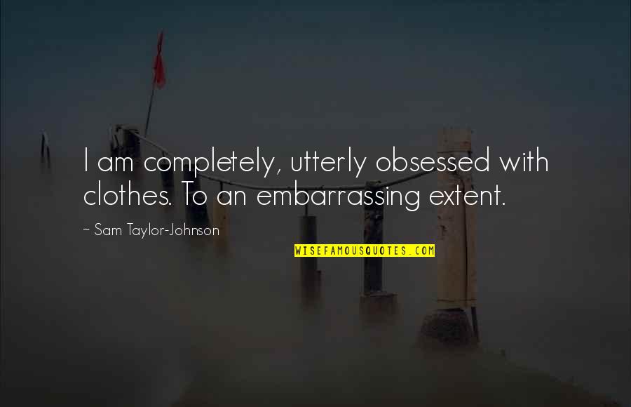 Funny Spooning Quotes By Sam Taylor-Johnson: I am completely, utterly obsessed with clothes. To