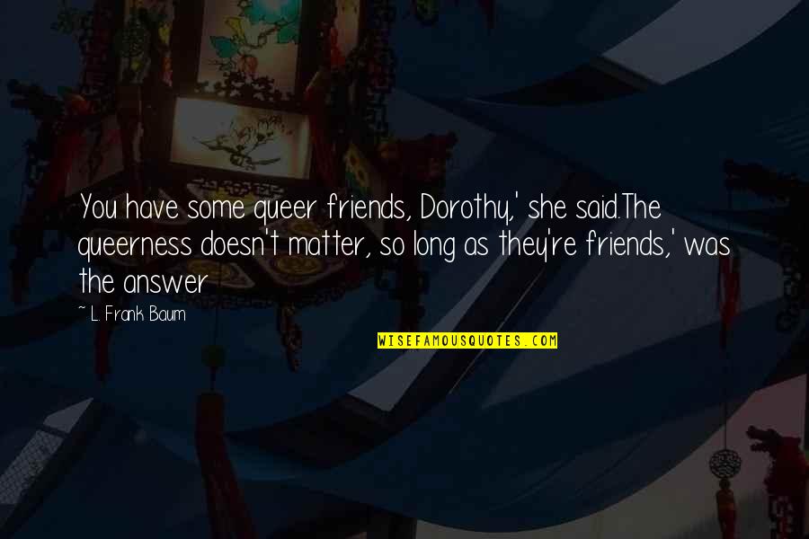 Funny Stethoscope Quotes By L. Frank Baum: You have some queer friends, Dorothy,' she said.The