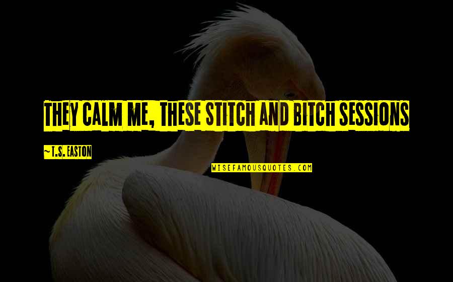 Funny Stitch Quotes By T.S. Easton: They calm me, these Stitch and Bitch sessions