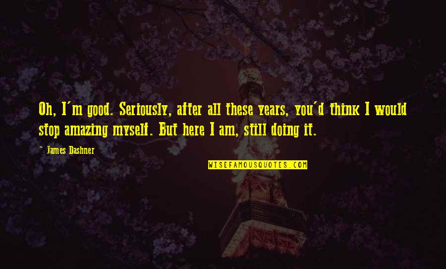 Funny Stop Quotes By James Dashner: Oh, I'm good. Seriously, after all these years, Funny Stop Quotes By James Dashner: Oh, I'm good. Seriously, after all these years,
