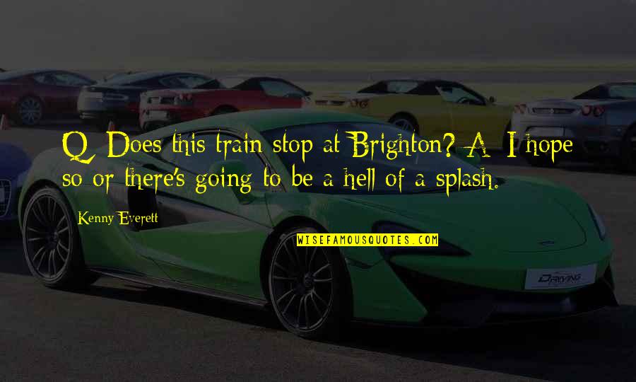 Funny Stop Quotes By Kenny Everett: Q: Does this train stop at Brighton? A: Funny Stop Quotes By Kenny Everett: Q: Does this train stop at Brighton? A: