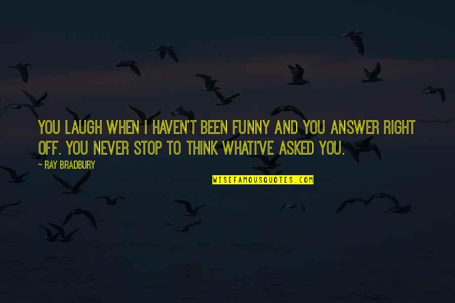 Funny Stop Quotes By Ray Bradbury: You laugh when I haven't been funny and Funny Stop Quotes By Ray Bradbury: You laugh when I haven't been funny and