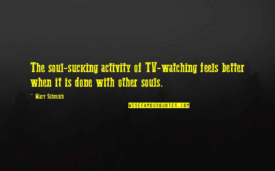 Funny Supportive Quotes By Mary Schmich: The soul-sucking activity of TV-watching feels better when