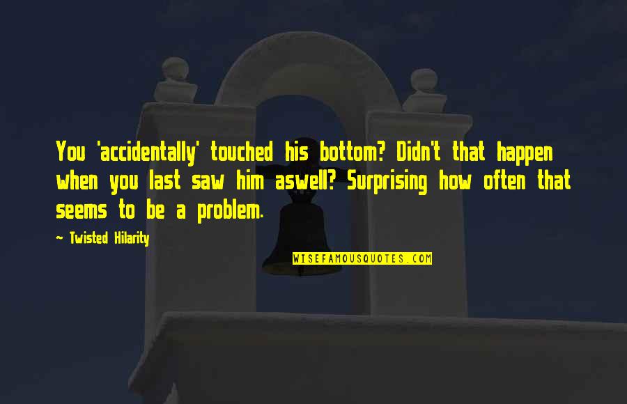Funny Surprising Quotes By Twisted Hilarity: You 'accidentally' touched his bottom? Didn't that happen Funny Surprising Quotes By Twisted Hilarity: You 'accidentally' touched his bottom? Didn't that happen