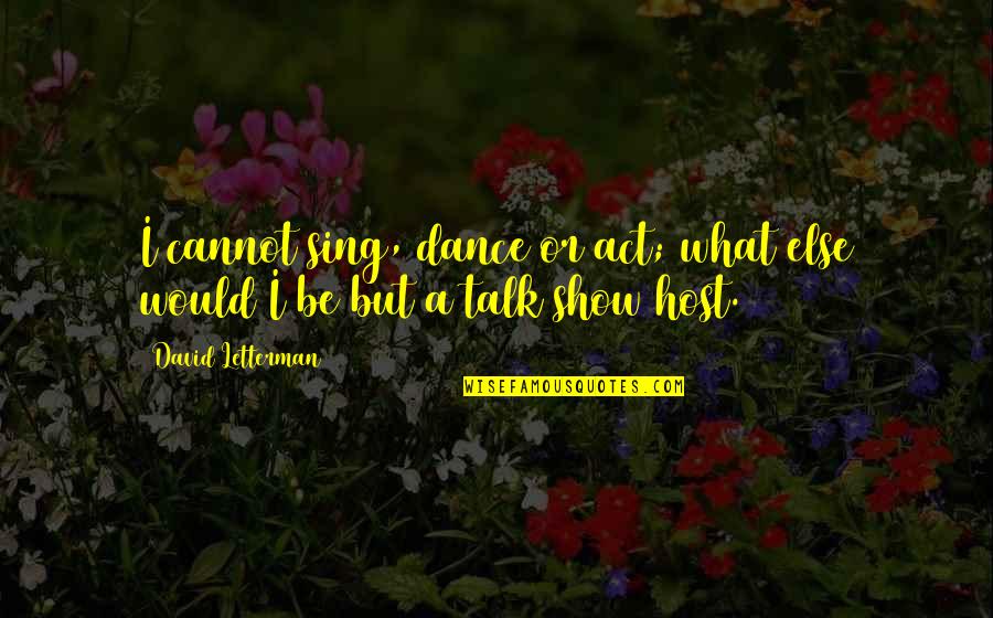 Funny Talk Show Quotes By David Letterman: I cannot sing, dance or act; what else Funny Talk Show Quotes By David Letterman: I cannot sing, dance or act; what else