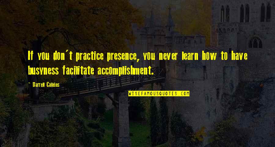 Funny Terminator Quotes By Darrell Calkins: If you don't practice presence, you never learn