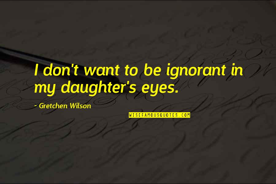Funny The Cosmos Quotes By Gretchen Wilson: I don't want to be ignorant in my Funny The Cosmos Quotes By Gretchen Wilson: I don't want to be ignorant in my