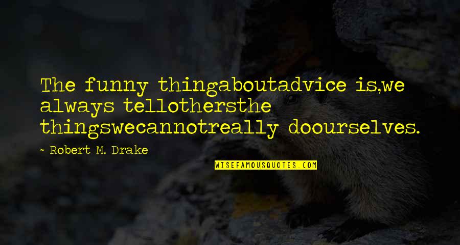 Funny Thing About Quotes By Robert M. Drake: The funny thingaboutadvice is,we always tellothersthe thingswecannotreally doourselves.