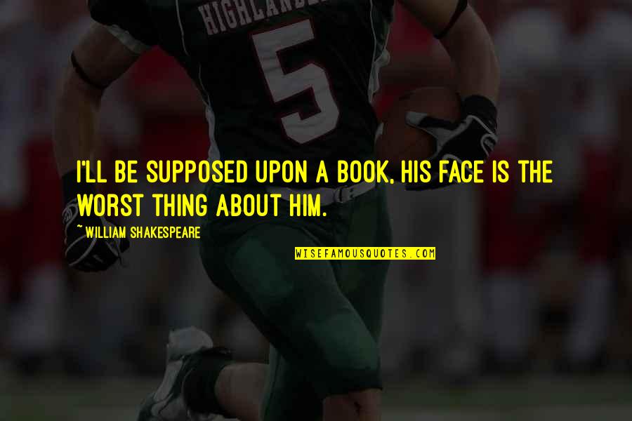 Funny Thing About Quotes By William Shakespeare: I'll be supposed upon a book, his face