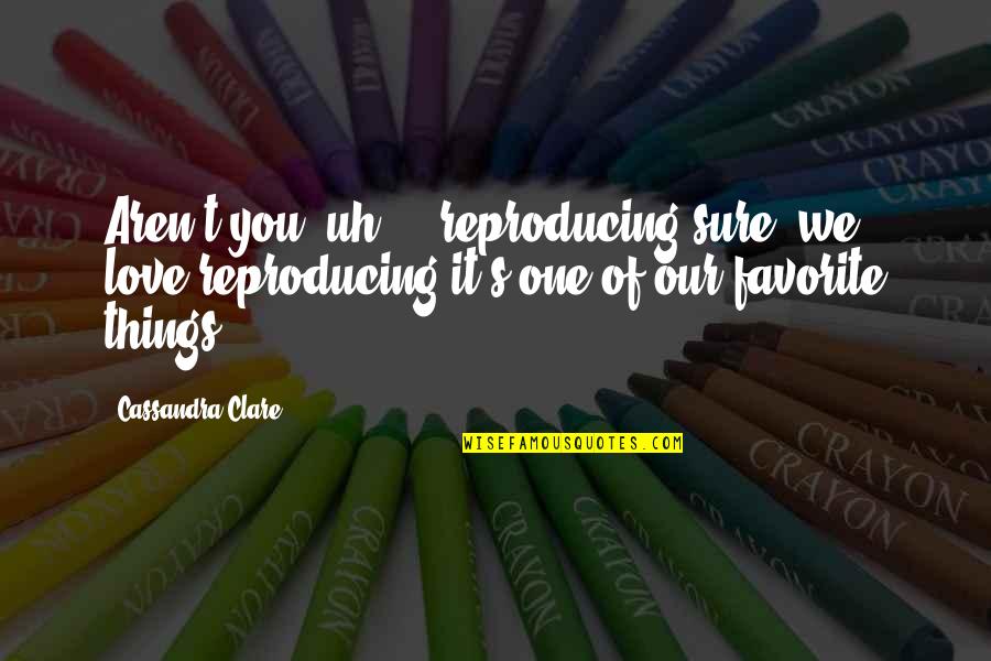 Funny Things Quotes By Cassandra Clare: Aren't you, uh ... reproducing?sure, we love reproducing Funny Things Quotes By Cassandra Clare: Aren't you, uh ... reproducing?sure, we love reproducing