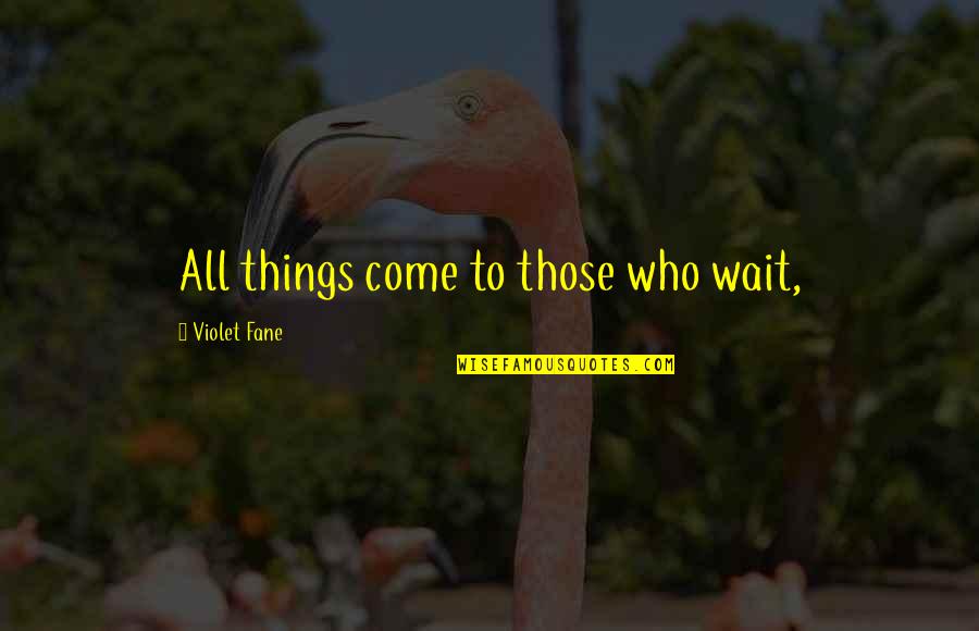 Funny Things To Quotes By Violet Fane: All things come to those who wait,