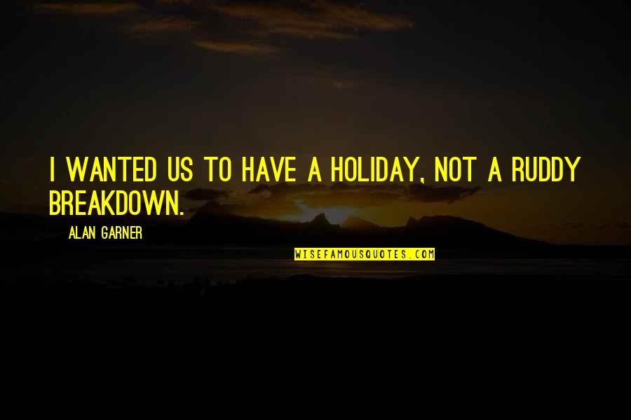 Funny Thirsty Quotes By Alan Garner: I wanted us to have a holiday, not Funny Thirsty Quotes By Alan Garner: I wanted us to have a holiday, not