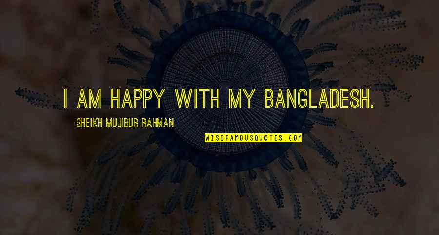 Funny Throat Quotes By Sheikh Mujibur Rahman: I am happy with my Bangladesh.