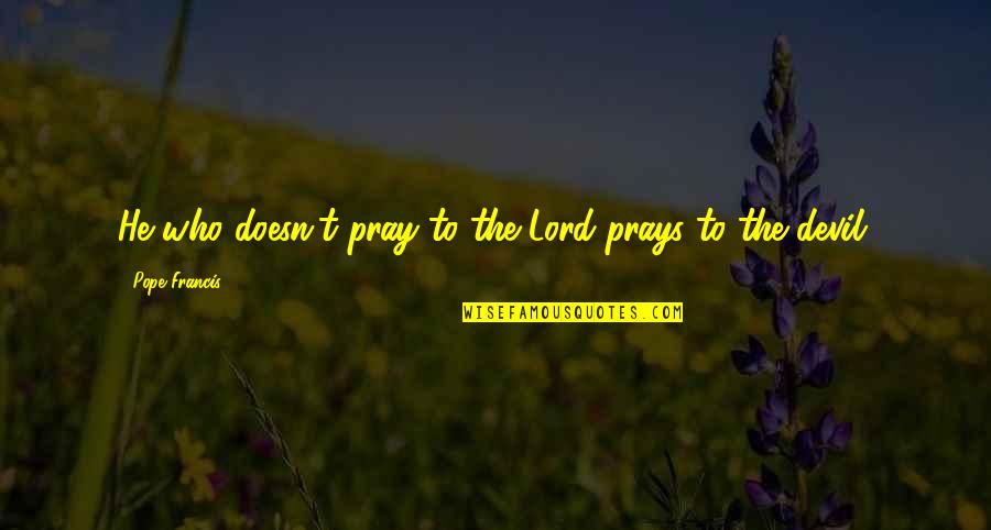 Funny Triage Quotes By Pope Francis: He who doesn't pray to the Lord prays Funny Triage Quotes By Pope Francis: He who doesn't pray to the Lord prays