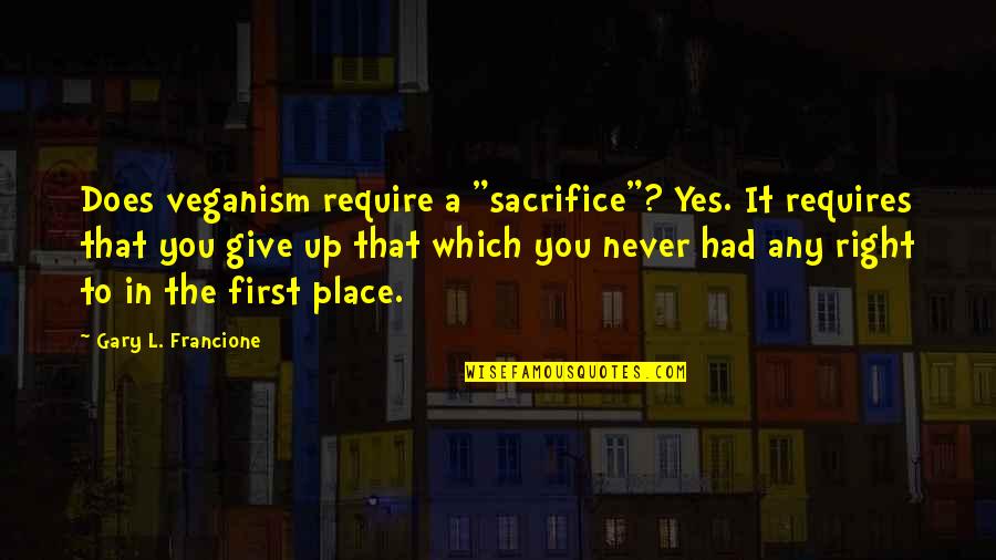 Funny Troubleshooting Quotes By Gary L. Francione: Does veganism require a "sacrifice"? Yes. It requires