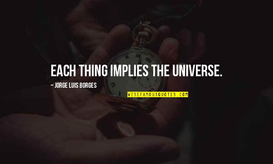 Funny True Crime Quotes By Jorge Luis Borges: Each thing implies the universe. Funny True Crime Quotes By Jorge Luis Borges: Each thing implies the universe.