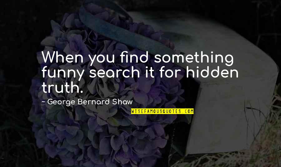 Funny Truth Quotes By George Bernard Shaw: When you find something funny search it for Funny Truth Quotes By George Bernard Shaw: When you find something funny search it for