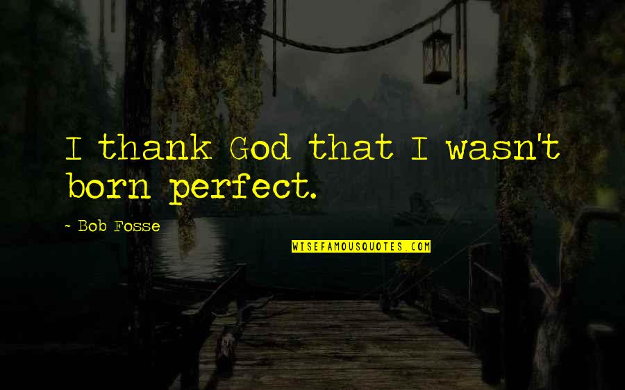Funny Underrated Quotes By Bob Fosse: I thank God that I wasn't born perfect. Funny Underrated Quotes By Bob Fosse: I thank God that I wasn't born perfect.