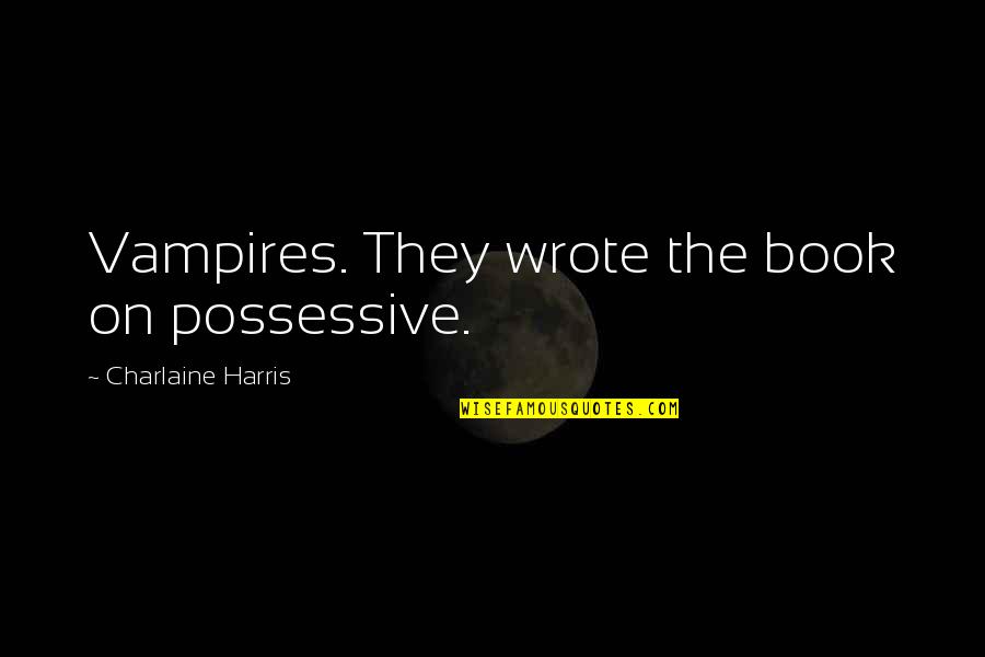 Funny Vampires Quotes By Charlaine Harris: Vampires. They wrote the book on possessive.