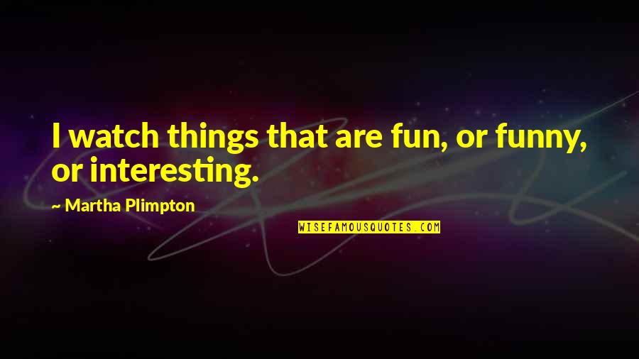 Funny Watch Quotes By Martha Plimpton: I watch things that are fun, or funny,