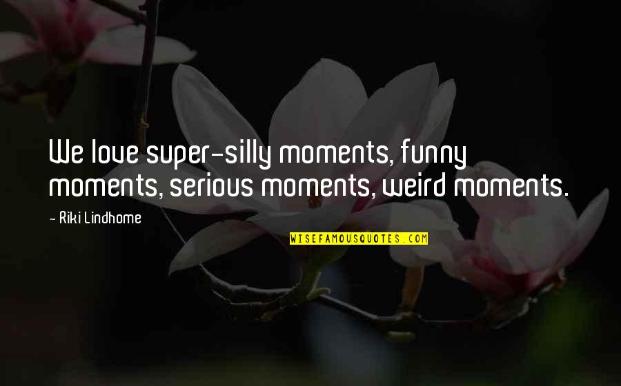 Funny Weird Love Quotes By Riki Lindhome: We love super-silly moments, funny moments, serious moments,