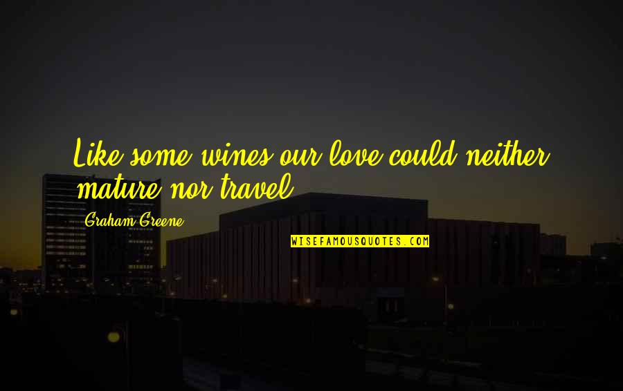 Funny Whip Quotes By Graham Greene: Like some wines our love could neither mature Funny Whip Quotes By Graham Greene: Like some wines our love could neither mature