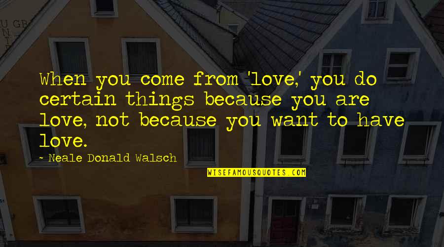 Funny Workmates Quotes By Neale Donald Walsch: When you come from 'love,' you do certain Funny Workmates Quotes By Neale Donald Walsch: When you come from 'love,' you do certain