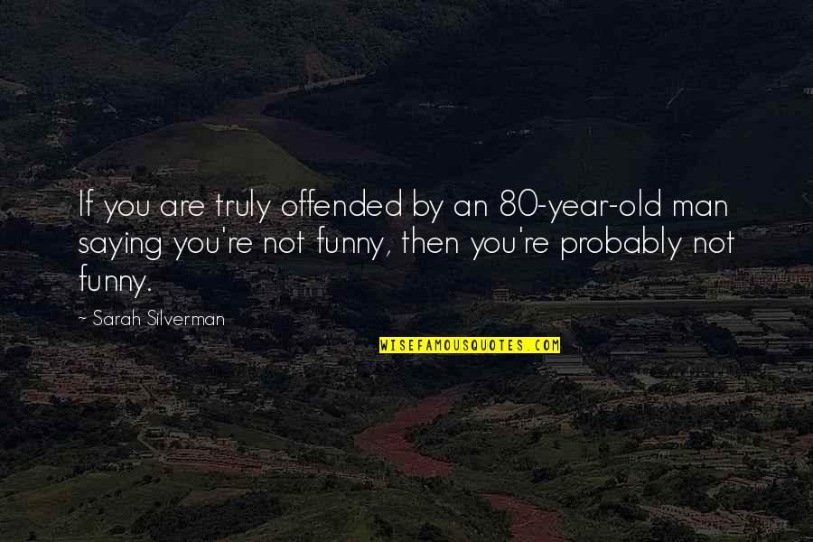 Funny Year Quotes By Sarah Silverman: If you are truly offended by an 80-year-old Funny Year Quotes By Sarah Silverman: If you are truly offended by an 80-year-old