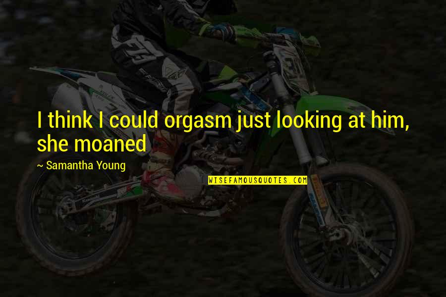 Funny Young Quotes By Samantha Young: I think I could orgasm just looking at Funny Young Quotes By Samantha Young: I think I could orgasm just looking at