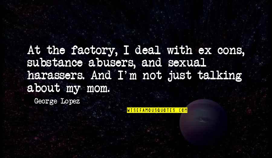 Funny Your Mom Quotes By George Lopez: At the factory, I deal with ex-cons, substance Funny Your Mom Quotes By George Lopez: At the factory, I deal with ex-cons, substance