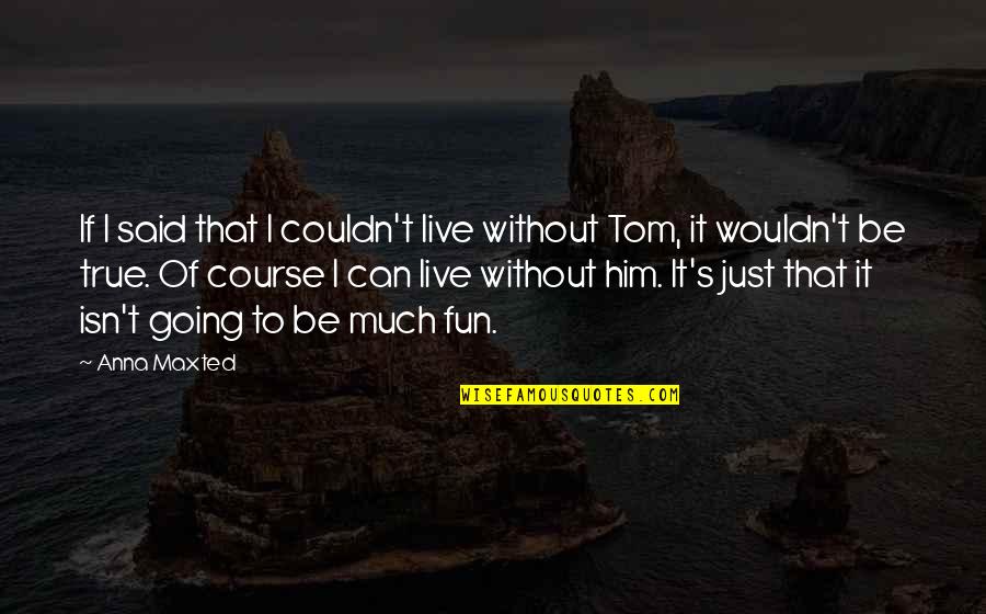 Fun's Quotes By Anna Maxted: If I said that I couldn't live without Fun's Quotes By Anna Maxted: If I said that I couldn't live without