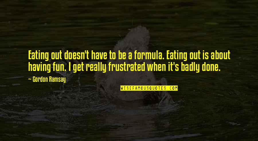 Fun's Quotes By Gordon Ramsay: Eating out doesn't have to be a formula. Fun's Quotes By Gordon Ramsay: Eating out doesn't have to be a formula.
