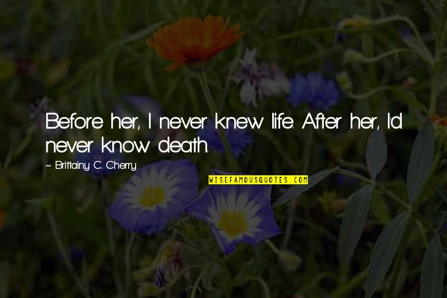 Fuori Dal Coro Quotes By Brittainy C. Cherry: Before her, I never knew life. After her, Fuori Dal Coro Quotes By Brittainy C. Cherry: Before her, I never knew life. After her,
