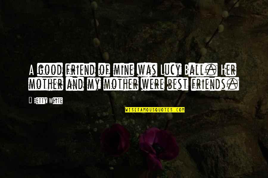 Furgiuele Miriam Quotes By Betty White: A good friend of mine was Lucy Ball.