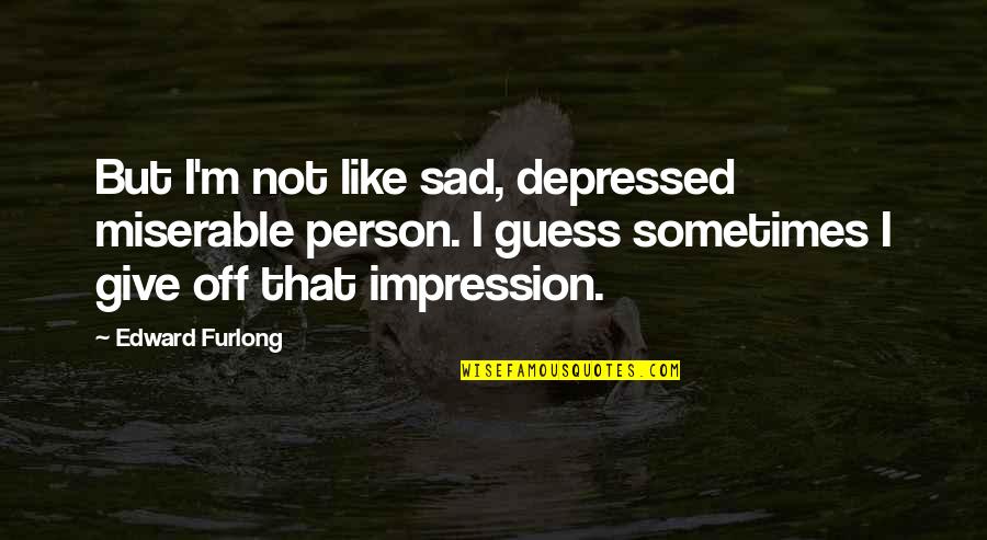 Furlong Quotes By Edward Furlong: But I'm not like sad, depressed miserable person.