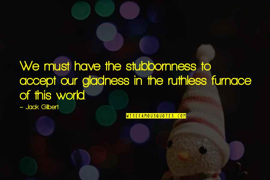 Furnace Quotes By Jack Gilbert: We must have the stubbornness to accept our