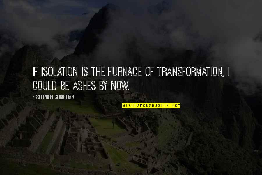 Furnace Quotes By Stephen Christian: If isolation is the furnace of transformation, I