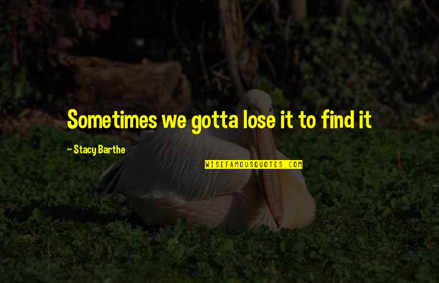Furnell Lens Quotes By Stacy Barthe: Sometimes we gotta lose it to find it