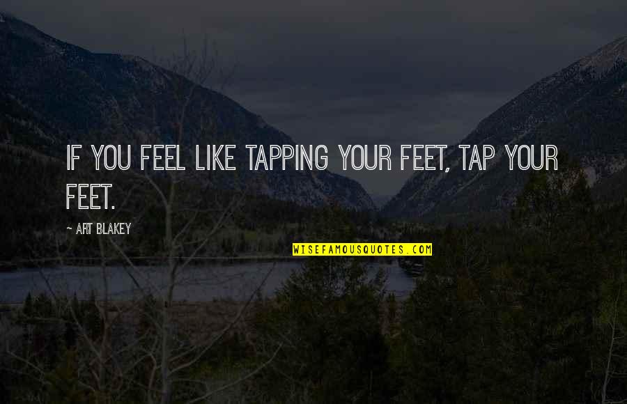 Furrowing Quotes By Art Blakey: If you feel like tapping your feet, tap
