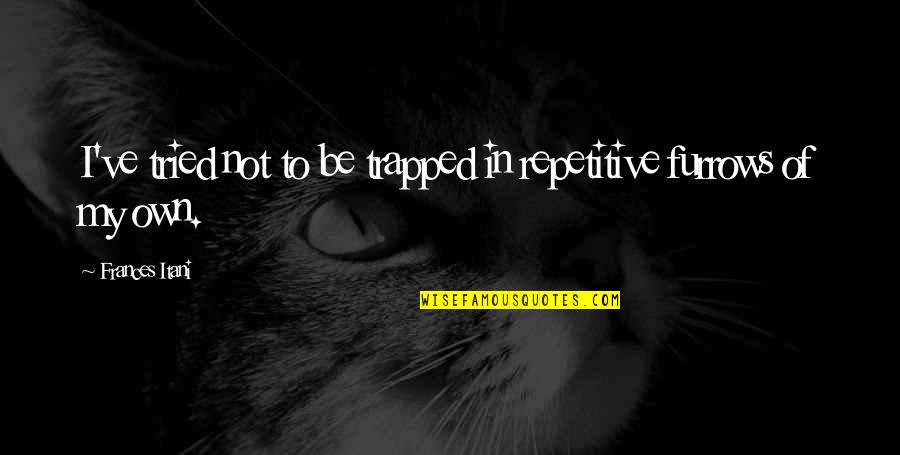Furrows Quotes By Frances Itani: I've tried not to be trapped in repetitive Furrows Quotes By Frances Itani: I've tried not to be trapped in repetitive